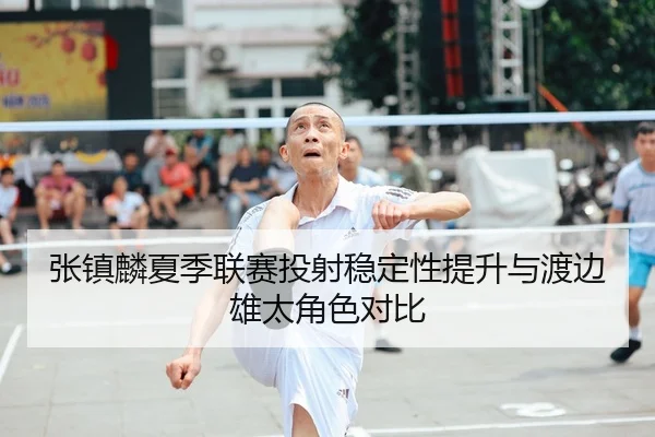张镇麟夏季联赛投射稳定性提升与渡边雄太角色对比