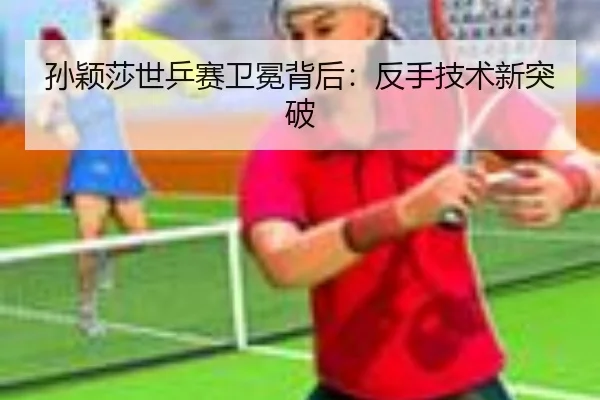 孙颖莎世乒赛卫冕背后：反手技术新突破