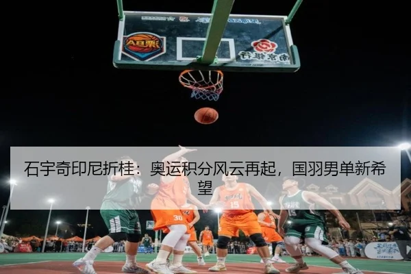 石宇奇印尼折桂：奥运积分风云再起，国羽男单新希望