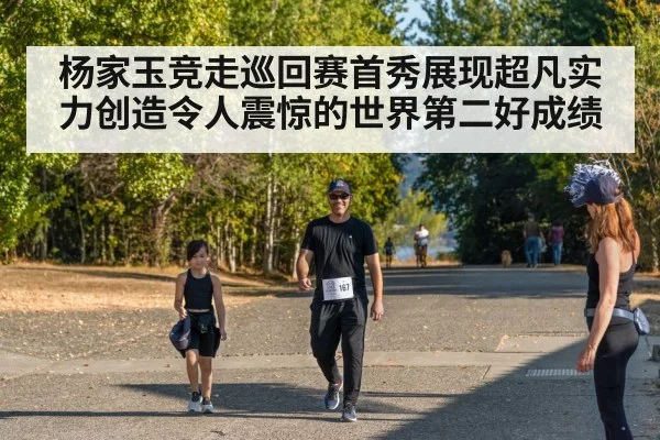 杨家玉竞走巡回赛首秀展现超凡实力创造令人震惊的世界第二好成绩