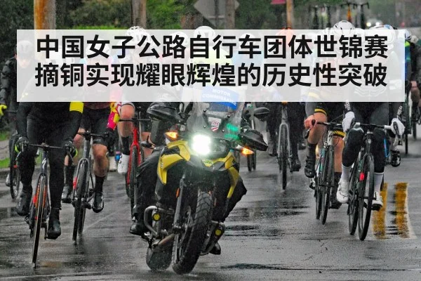 中国女子公路自行车团体世锦赛摘铜实现耀眼辉煌的历史性突破