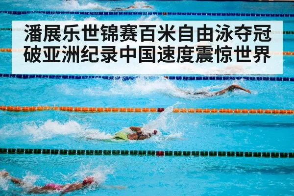 潘展乐世锦赛百米自由泳夺冠破亚洲纪录中国速度震惊世界