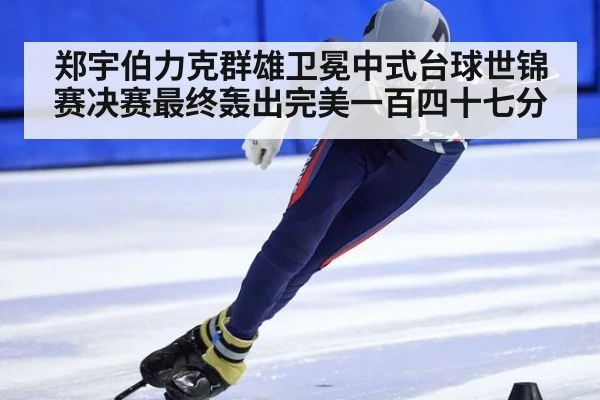 郑宇伯力克群雄卫冕中式台球世锦赛决赛最终轰出完美一百四十七分