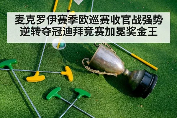 麦克罗伊赛季欧巡赛收官战强势逆转夺冠迪拜竞赛加冕奖金王
