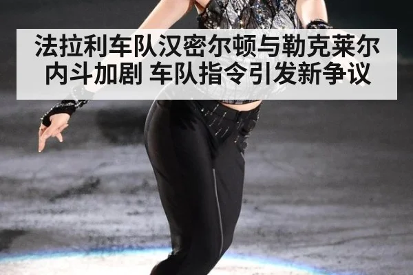 法拉利车队汉密尔顿与勒克莱尔内斗加剧 车队指令引发新争议