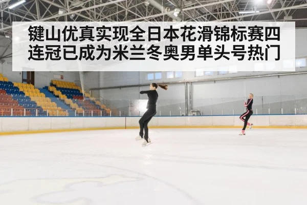 键山优真实现全日本花滑锦标赛四连冠已成为米兰冬奥男单头号热门